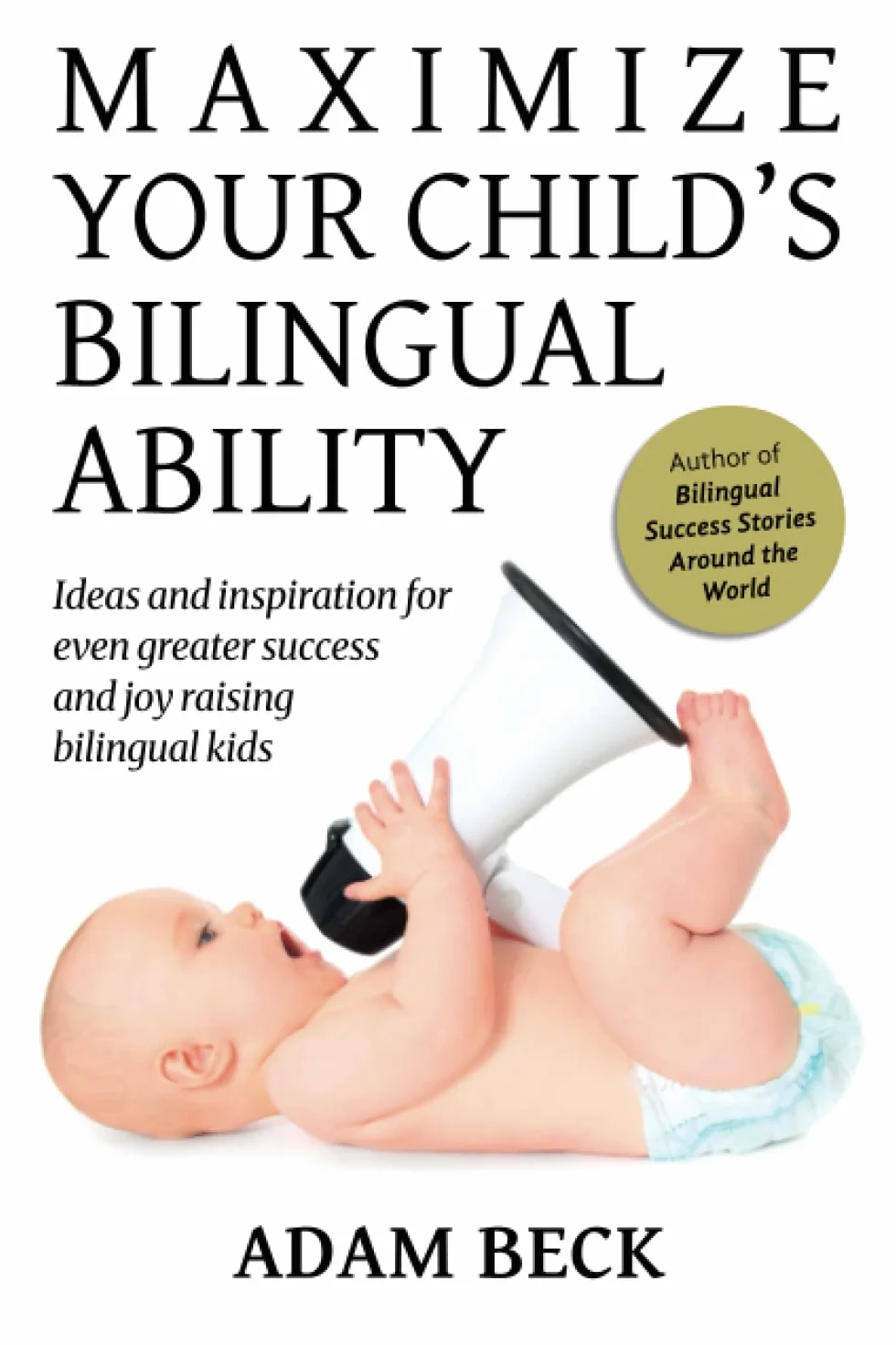 Maximize Your Child's Bilingual Ability: Ideas and inspiration for even greater success and joy raising bilingual kids