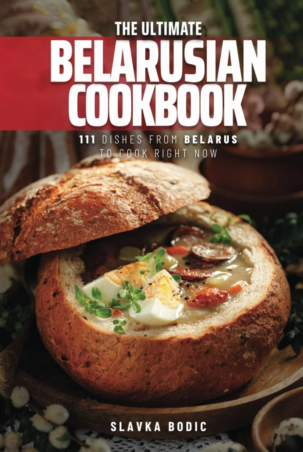 The Ultimate Belarusian Cookbook: 111 Dishes From Belarus To Cook Right Now