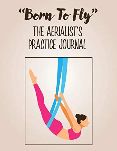 "Born To Fly" The Aerialist's Practice Journal: A practice journal for aerialists, aerial silk artists, aerial silk yoga practitioners, aerial silk acrobats and anyone who loves aerial silks.