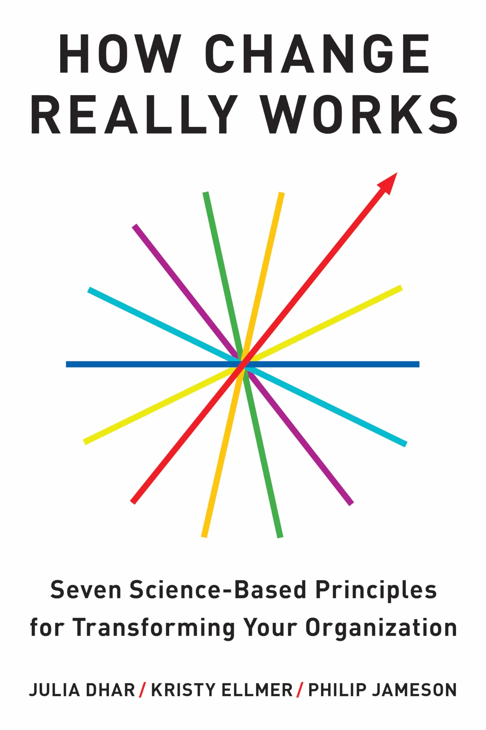 How Change Really Works: Seven Science-Based Principles for Transforming Your Organization
