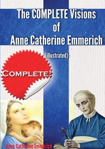 The Complete Visions of Anne Catherine Emmerich (Illustrated): The Lowly Life and Bitter Passion of Our Lord Jesus Christ and His Blessed Mother Together with the Mysteries of the Old Testament