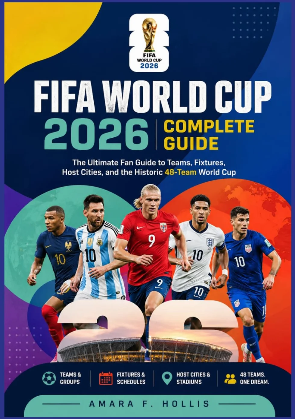 FIFA WORLD CUP 2026 COMPLETE GUIDE: The Ultimate Fan Guide to Teams, Fixtures, Host Cities, and the Historic 48-Team World Cup