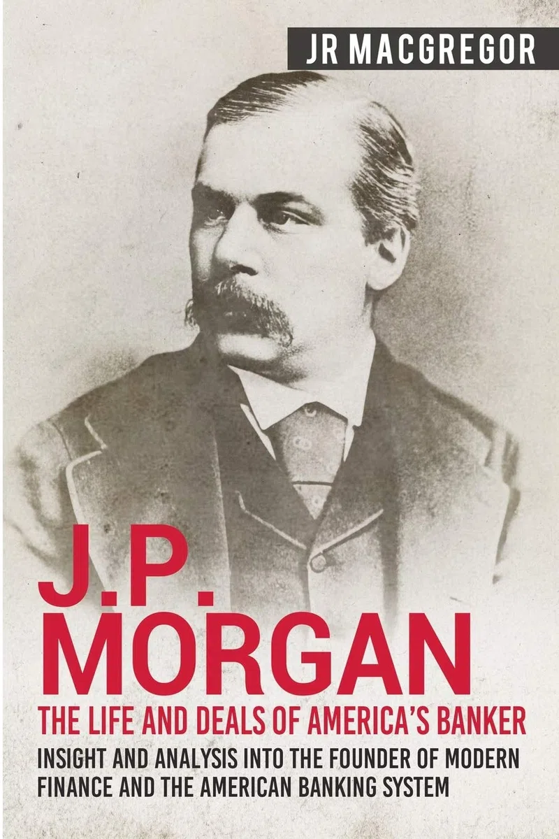 J.P. Morgan - The Life and Deals of America's Banker: Insight and Analysis into the Founder of Modern Finance and the American Banking System: 2
