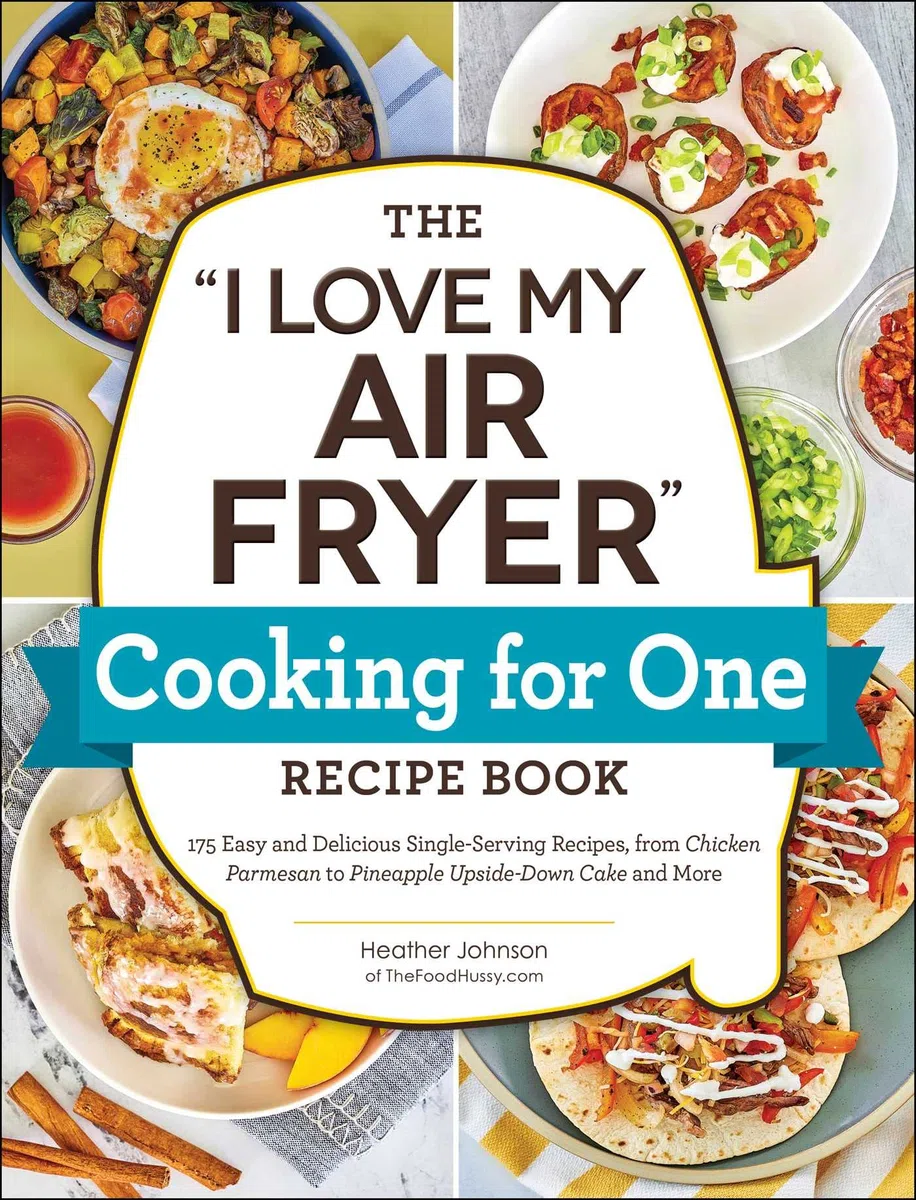 The I Love My Air Fryer Cooking for One Recipe Book: 175 Easy and Delicious Single-Serving Recipes, from Chicken Parmesan to Pineapple Upside-Down Cake and More