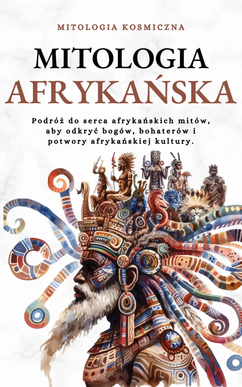 Mitologia afrykańska: Podróż do serca afrykańskich mitów, aby odkryć bogów, bohaterów i potwory afrykańskiej kultury.: Podróż do serca ... i potwory afrykańskiej kultury.