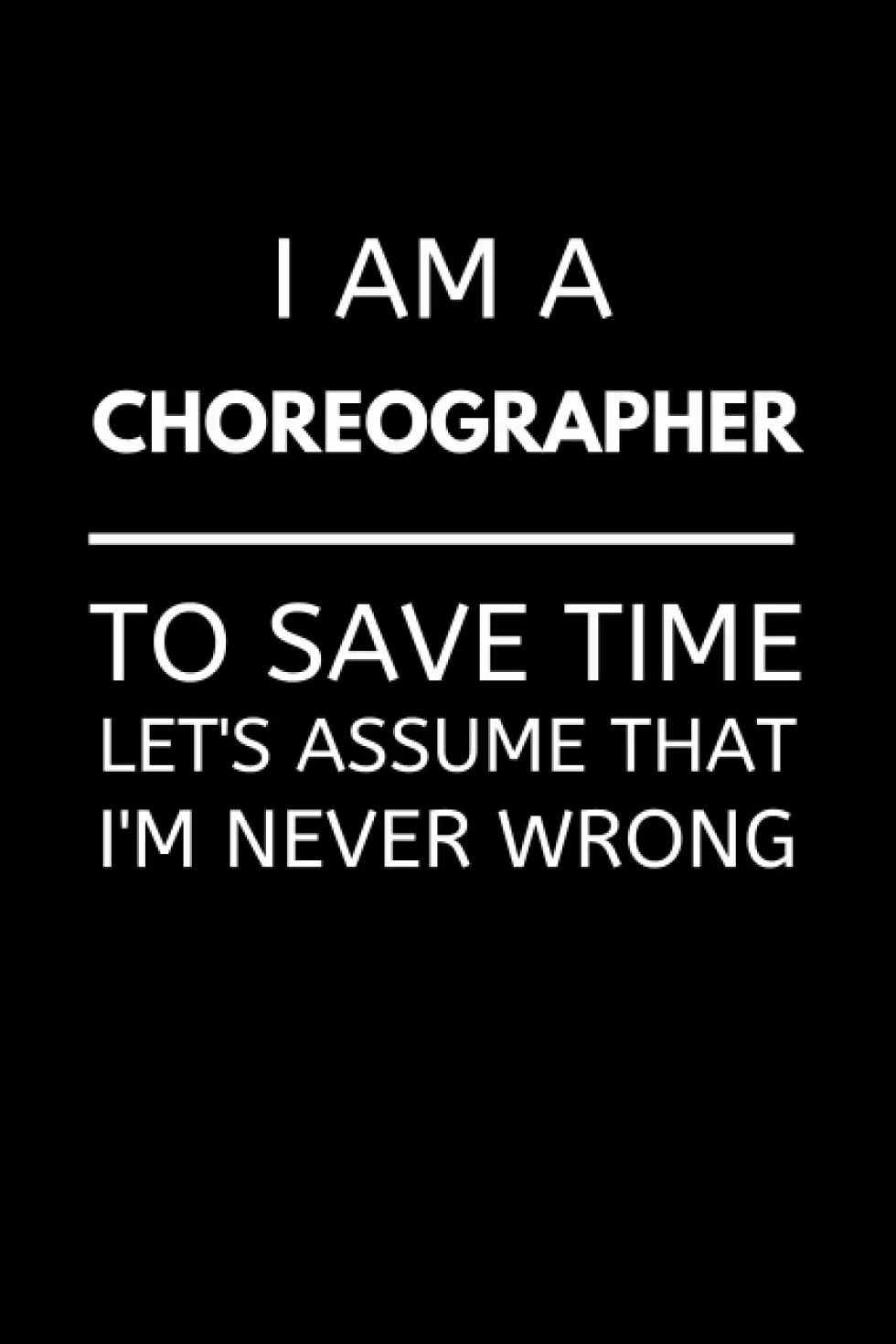 I Am A Choreographer To Save Time Let's Assume That I'm Never Wrong: Funny Choreography Teacher Notebook With Lined Pages, A Great Appreciation Gift Idea For Choreographers
