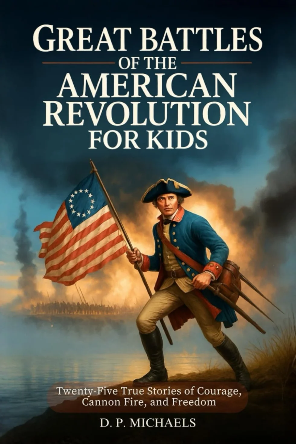 Great Battles of the American Revolution for Kids: Twenty-Five True Stories of Courage, Cannon Fire, and Freedom