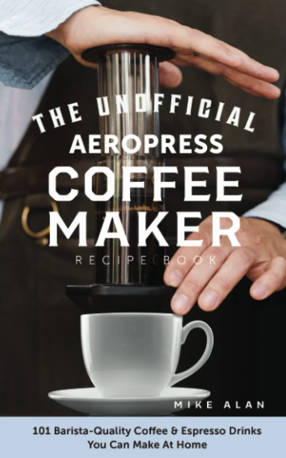 The Unofficial Aeropress Coffee Maker Recipe Book: 101 Barista-Quality Coffee & Espresso Drinks You Can Make At Home!