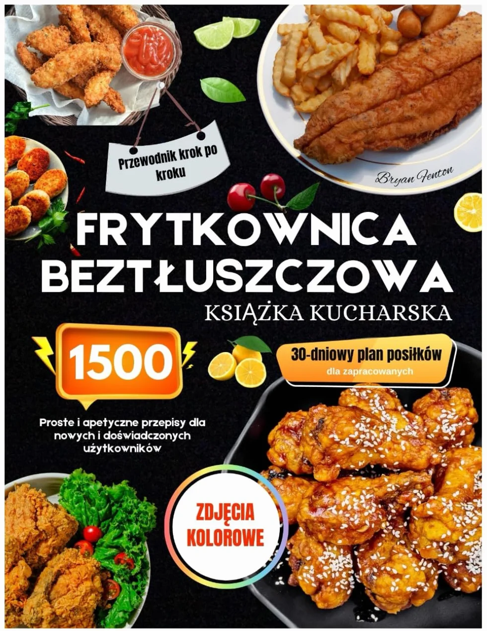Książka kucharska do frytkownicy beztłuszczowej ze zdjęciami w kolorze: Proste i smaczne przepisy na 1500 dni dla początkujących i zaawansowanych ... 30-dniowym planem posiłków dla zapracowanych