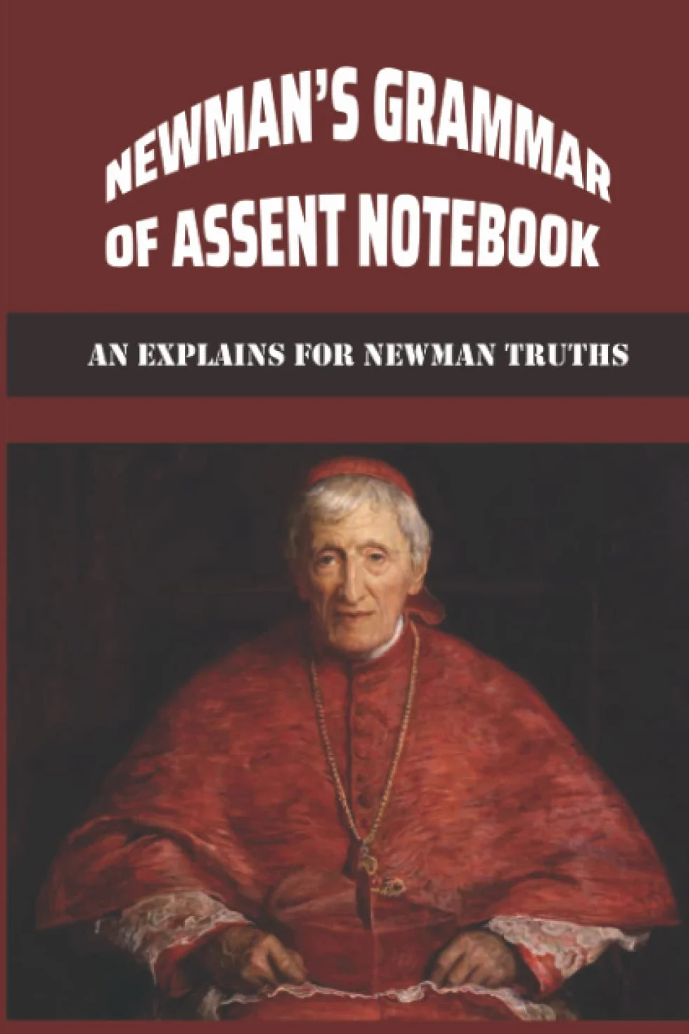 Newman’s Grammar Of Assent Notebook: An Explains For Newman Truths