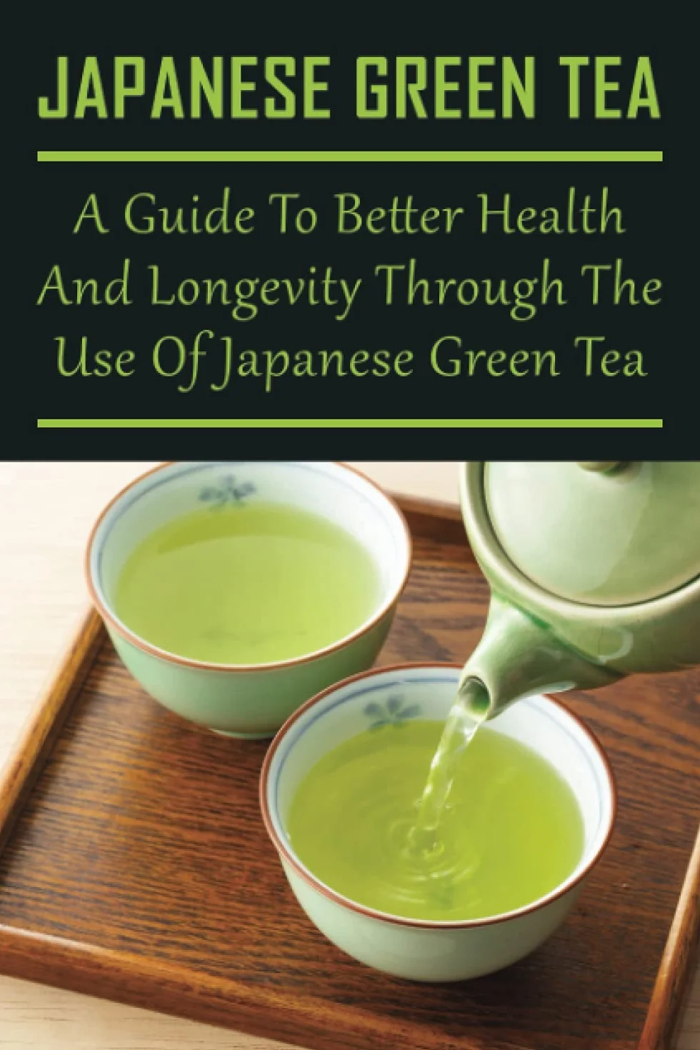 Japanese Green Tea: A Guide To Better Health And Longevity Through The Use Of Japanese Green Tea: Top Health Benefits Of Drinking Green Tea