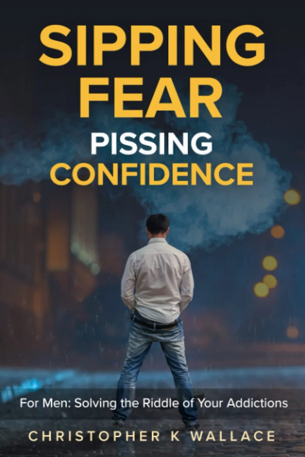 SIPPING FEAR PISSING CONFIDENCE: For Men: Solving the Riddle of Your Addictions