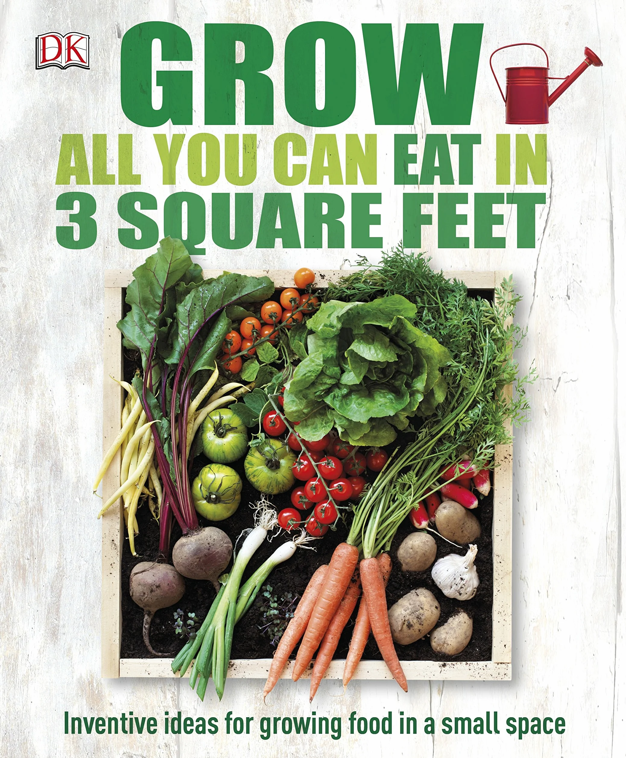 Grow All You Can Eat In Three Square Feet: Inventive Ideas for Growing Food in a Small Space
