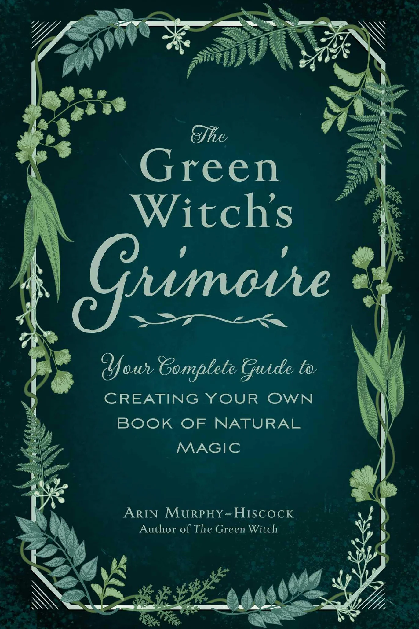 The Green Witch's Grimoire: Your Complete Guide to Creating Your Own Book of Natural Magic