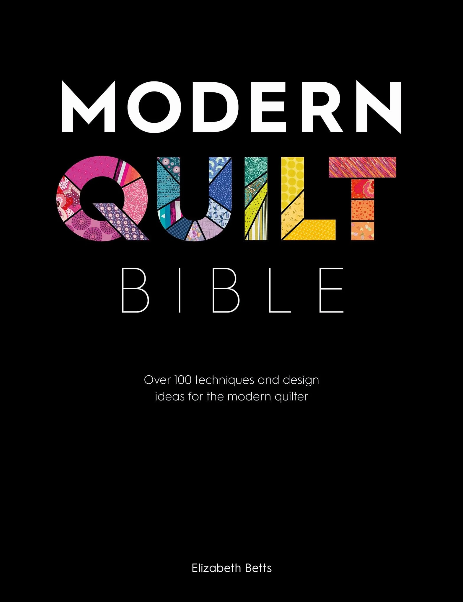 Modern Quilt Bible: Over 100 Techniques and Design Ideas for the Modern Quilter