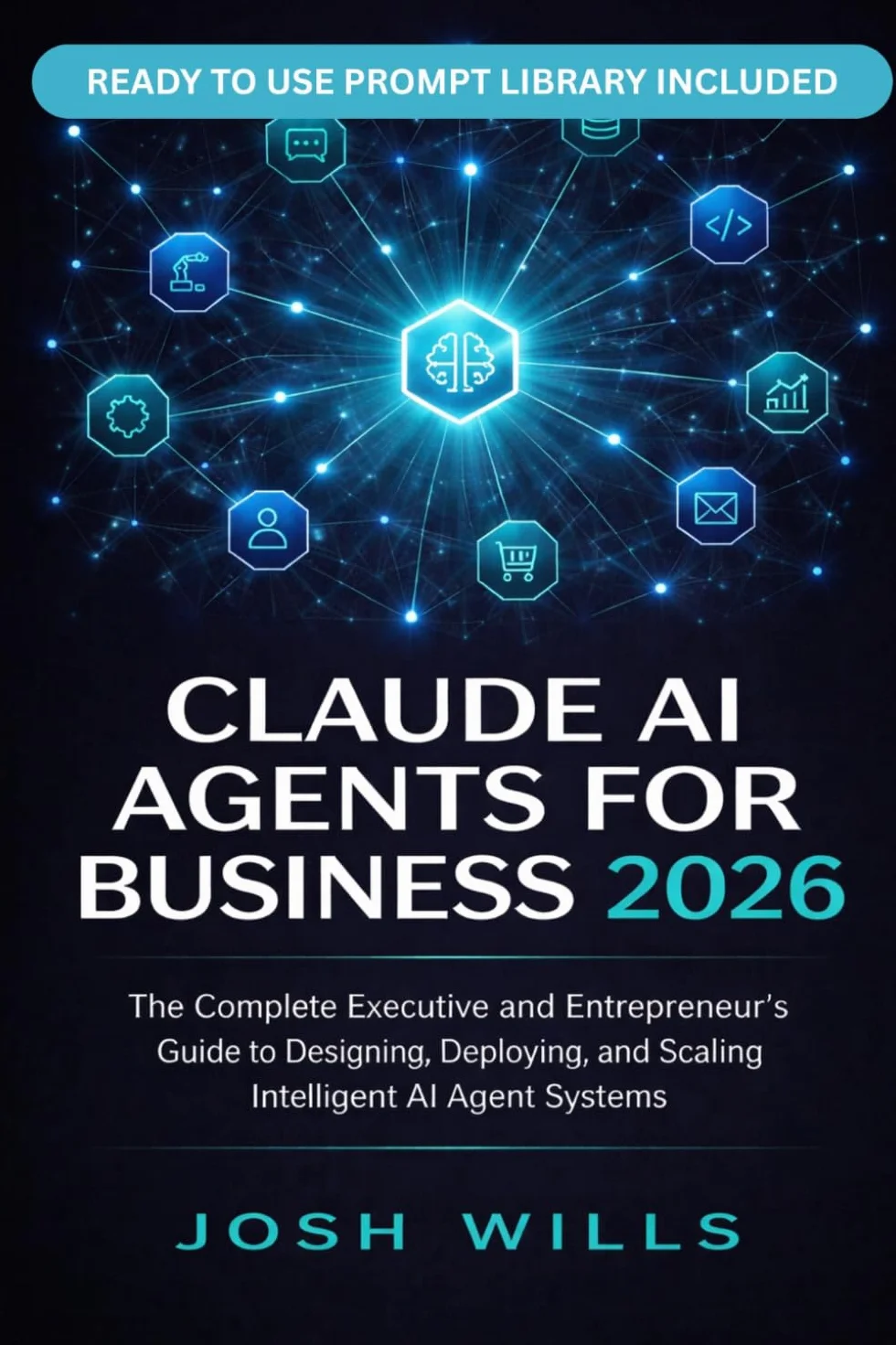 2026 CLAUDE AI AGENTS FOR BUSINESS: The Complete Executive and Entrepreneur's Guide to Designing, Deploying, and Scaling Intelligent AI Agent Systems Across Your Organization