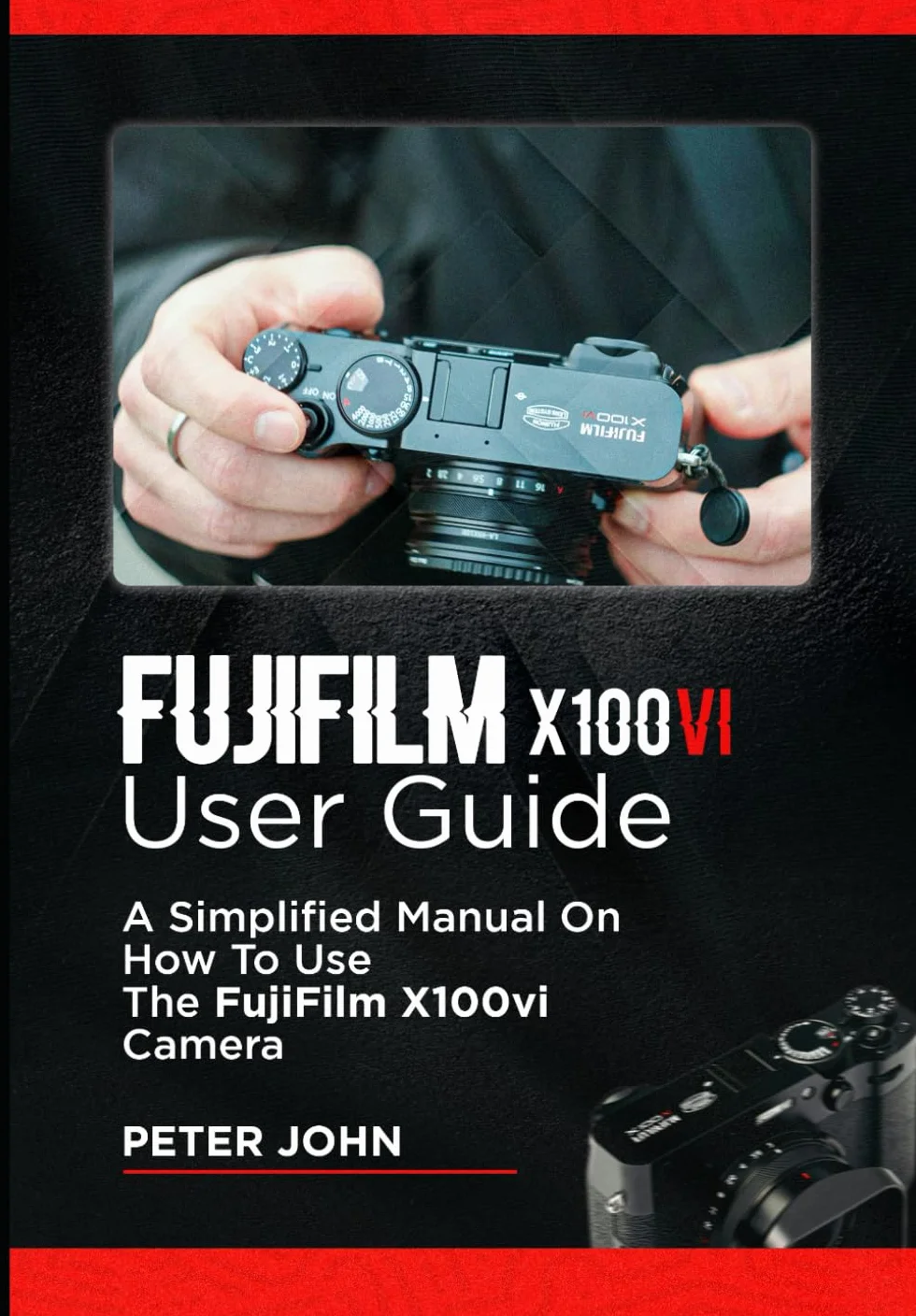 FUJIFILM X100VI USER GUIDE: A SIMPLIFIED MANUAL ON HOW TO USE THE FUJIFILM X100VI CAMERA
