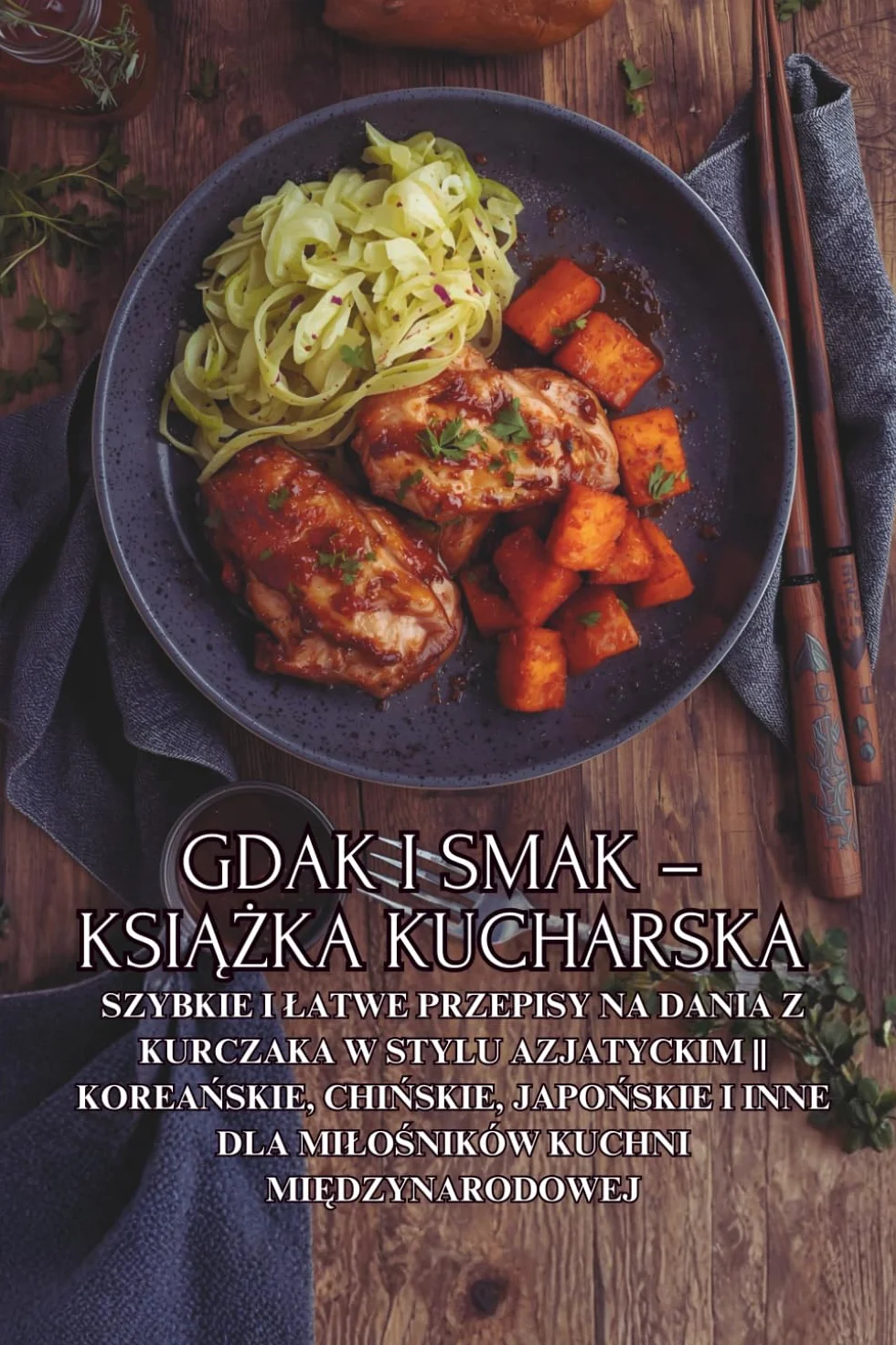 Gdak i smak – książka kucharska: Szybkie i łatwe przepisy na dania z kurczaka w stylu azjatyckim || Koreańskie, chińskie, japońskie i inne dla miłośników kuchni międzynarodowej