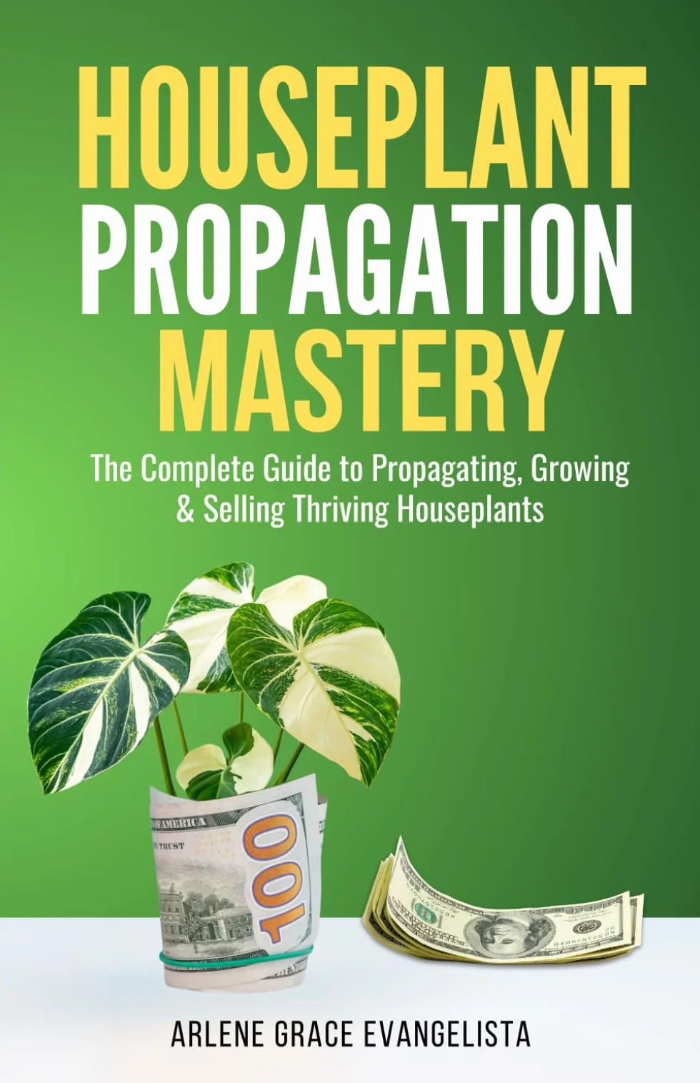 Houseplant Propagation Mastery: Grow, Multiply, and Profit from Your Indoor Garden: The Complete Guide to Propagating, Growing & Selling Thriving Houseplants
