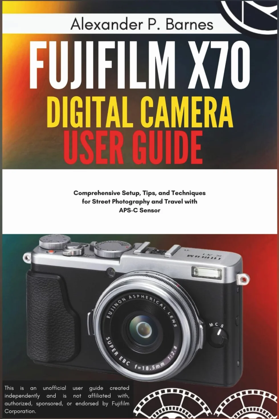 Fujifilm X70 Digital Camera User Guide: Comprehensive Setup, Tips, and Techniques for Street Photography and Travel with APS-C Sensor