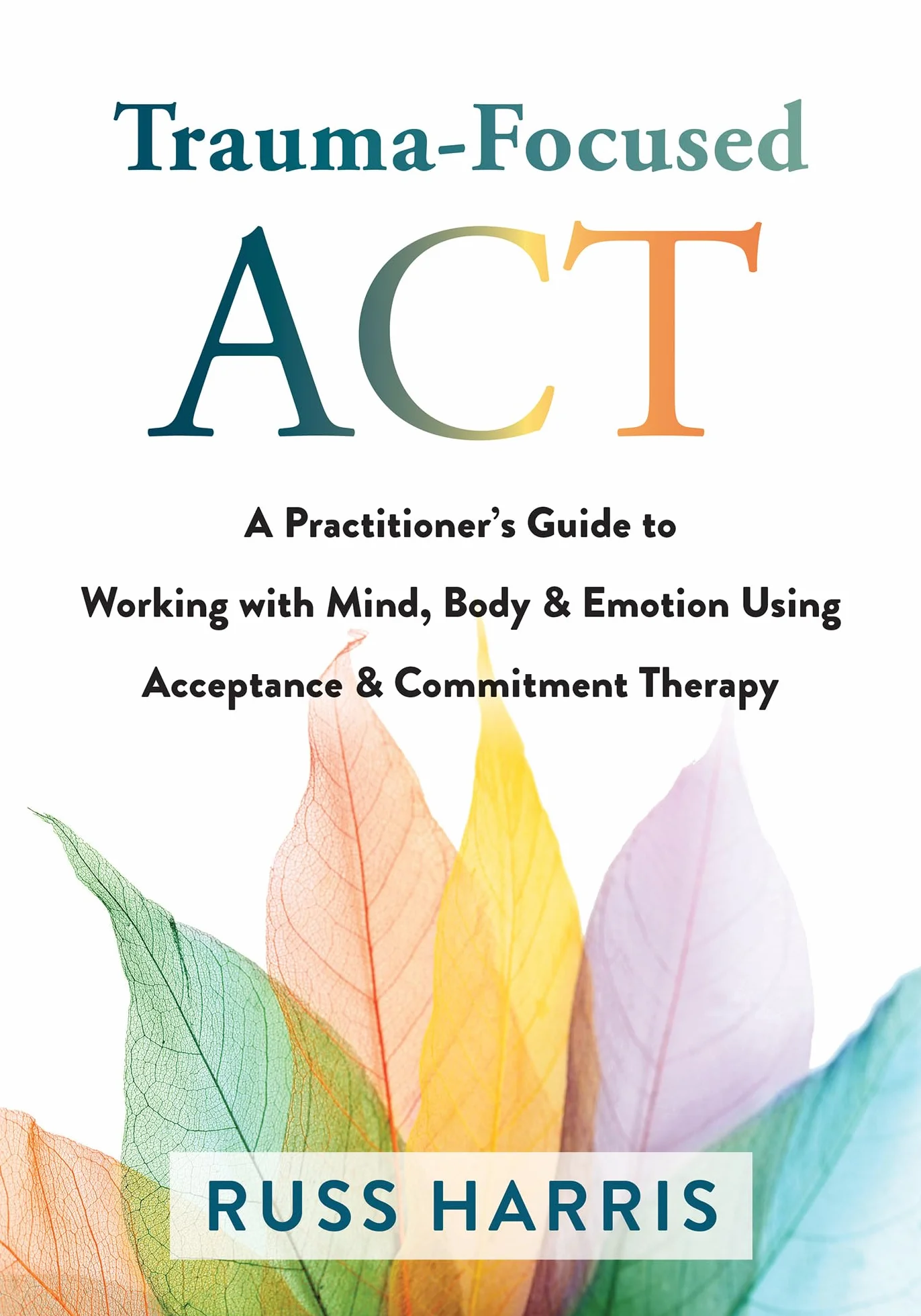 Trauma-Focused ACT: A Practitioner's Guide to Working with Mind, Body, and Emotion Using Acceptance and Commitment Therapy