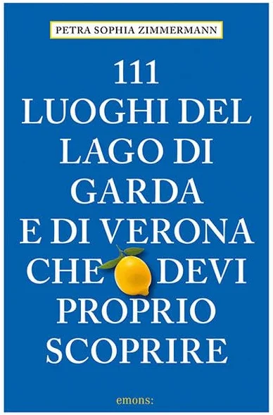 111 luoghi del lago di Garda e di Verona che devi proprio scoprire: Guida turistica